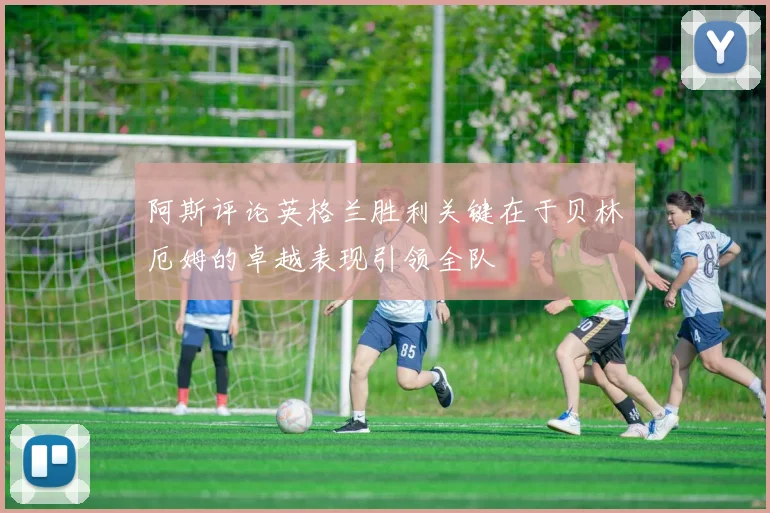 阿斯评论英格兰胜利关键在于贝林厄姆的卓越表现引领全队