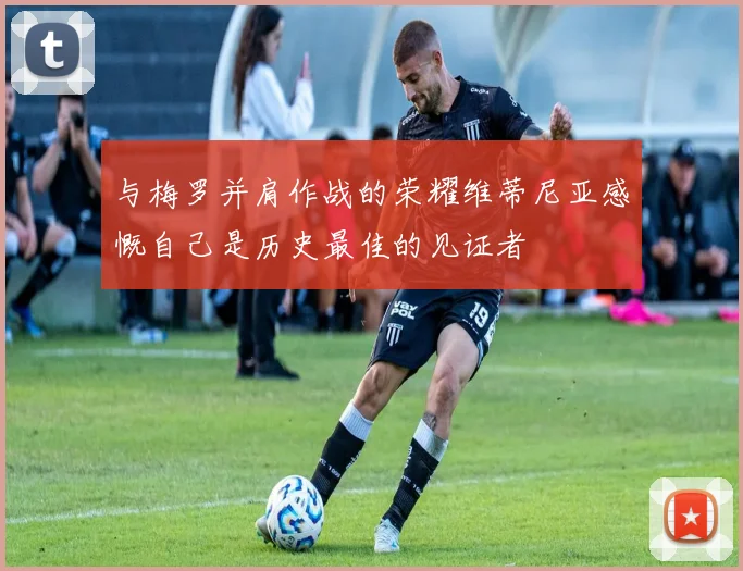 与梅罗并肩作战的荣耀维蒂尼亚感慨自己是历史最佳的见证者