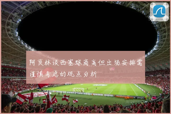 阿莫林谈西塞球商高但出场安排需谨慎考虑的观点分析