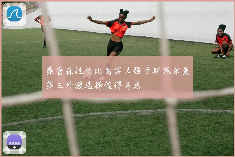 桑普森性价比高实力强于斯佩尔曼第三外援选择值得考虑